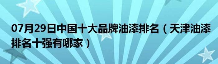 07月29日中国十大品牌油漆排名（天津油漆排名十强有哪家）