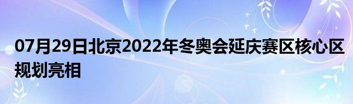 07月29日北京2022年冬奥会延庆赛区核心区规划亮相