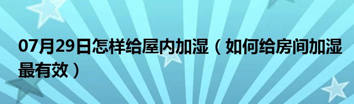 07月29日怎样给屋内加湿（如何给房间加湿最有效）