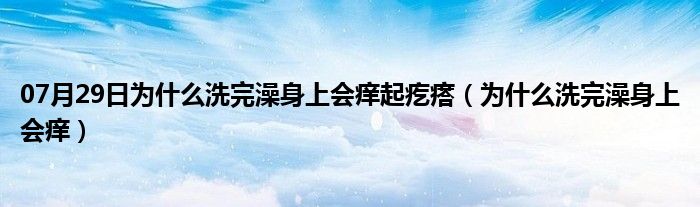 07月29日为什么洗完澡身上会痒起疙瘩（为什么洗完澡身上会痒）