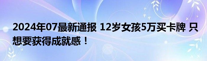 2024年07最新通报 12岁女孩5万买卡牌 只想要获得成就感！