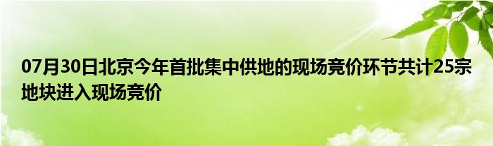 07月30日北京今年首批集中供地的现场竞价环节共计25宗地块进入现场竞价