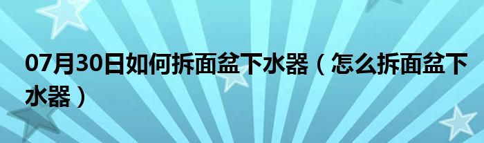 07月30日如何拆面盆下水器（怎么拆面盆下水器）