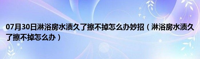 07月30日淋浴房水渍久了擦不掉怎么办妙招（淋浴房水渍久了擦不掉怎么办）