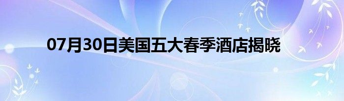 07月30日美国五大春季酒店揭晓