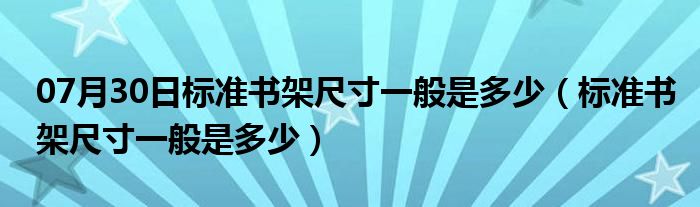 07月30日标准书架尺寸一般是多少（标准书架尺寸一般是多少）