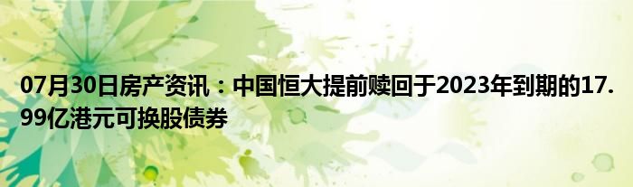 07月30日房产资讯：中国恒大提前赎回于2023年到期的17.99亿港元可换股债券