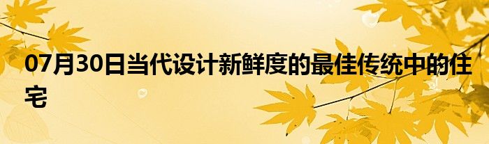 07月30日当代设计新鲜度的最佳传统中的住宅