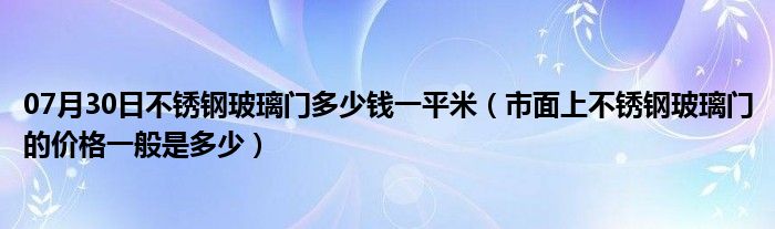 07月30日不锈钢玻璃门多少钱一平米（市面上不锈钢玻璃门的价格一般是多少）