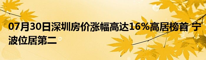 07月30日深圳房价涨幅高达16%高居榜首 宁波位居第二