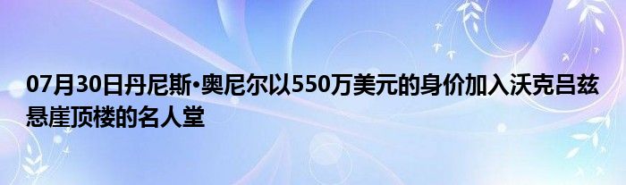 07月30日丹尼斯·奥尼尔以550万美元的身价加入沃克吕兹悬崖顶楼的名人堂