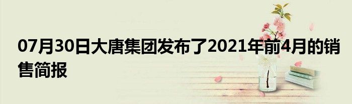 07月30日大唐集团发布了2021年前4月的销售简报