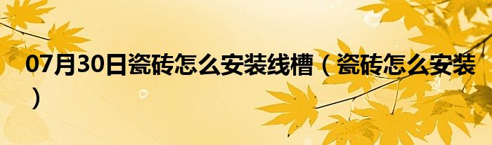 07月30日瓷砖怎么安装线槽（瓷砖怎么安装）