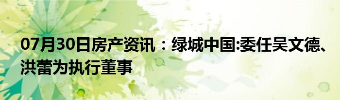 07月30日房产资讯：绿城中国:委任吴文德、洪蕾为执行董事