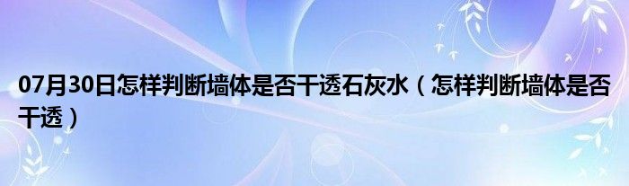 07月30日怎样判断墙体是否干透石灰水（怎样判断墙体是否干透）