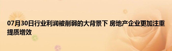 07月30日行业利润被削弱的大背景下 房地产企业更加注重提质增效