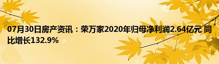 07月30日房产资讯：荣万家2020年归母净利润2.64亿元 同比增长132.9%