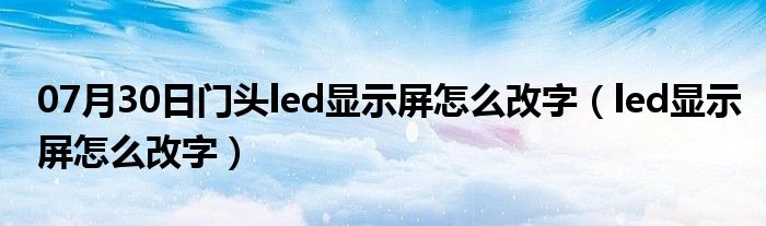 07月30日门头led显示屏怎么改字（led显示屏怎么改字）