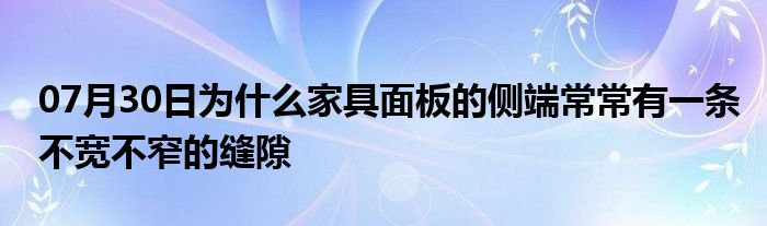 07月30日为什么家具面板的侧端常常有一条不宽不窄的缝隙