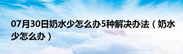 07月30日奶水少怎么办5种解决办法（奶水少怎么办）