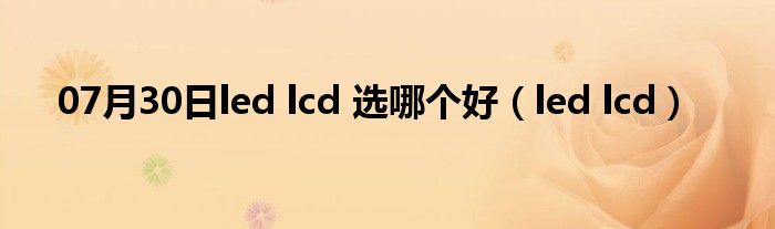 07月30日led lcd 选哪个好（led lcd）