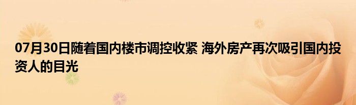 07月30日随着国内楼市调控收紧 海外房产再次吸引国内投资人的目光