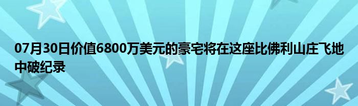 07月30日价值6800万美元的豪宅将在这座比佛利山庄飞地中破纪录