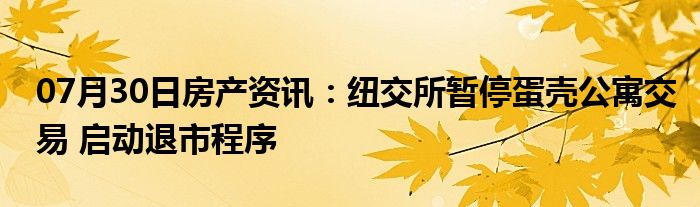 07月30日房产资讯：纽交所暂停蛋壳公寓交易 启动退市程序