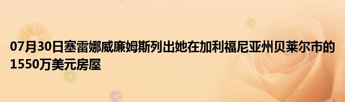 07月30日塞雷娜威廉姆斯列出她在加利福尼亚州贝莱尔市的1550万美元房屋