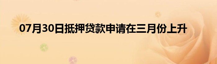 07月30日抵押贷款申请在三月份上升