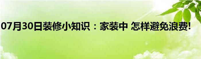 07月30日装修小知识：家装中 怎样避免浪费!