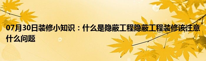 07月30日装修小知识：什么是隐蔽工程隐蔽工程装修该注意什么问题