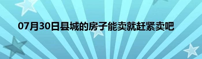 07月30日县城的房子能卖就赶紧卖吧