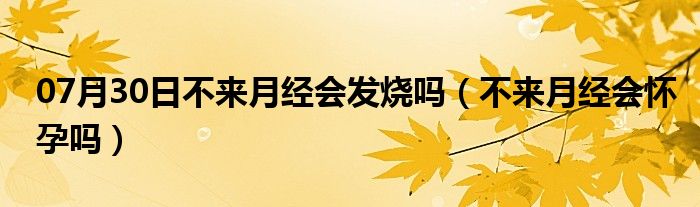 07月30日不来月经会发烧吗（不来月经会怀孕吗）