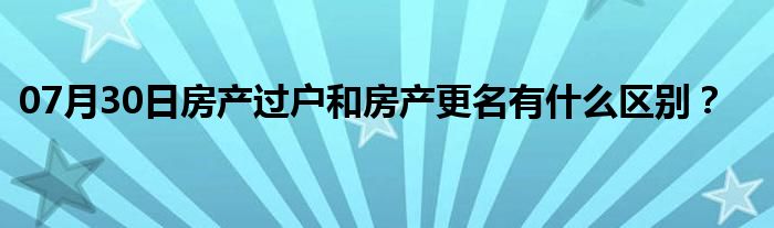 07月30日房产过户和房产更名有什么区别？