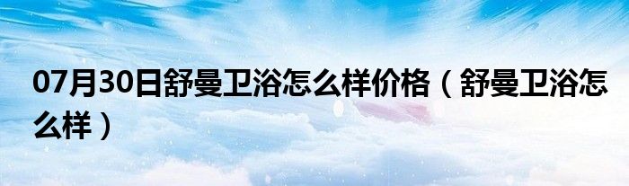 07月30日舒曼卫浴怎么样价格（舒曼卫浴怎么样）