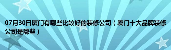 07月30日厦门有哪些比较好的装修公司（厦门十大品牌装修公司是哪些）