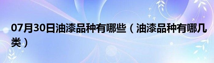 07月30日油漆品种有哪些（油漆品种有哪几类）