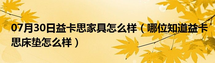 07月30日益卡思家具怎么样（哪位知道益卡思床垫怎么样）