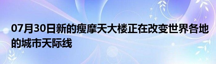 07月30日新的瘦摩天大楼正在改变世界各地的城市天际线