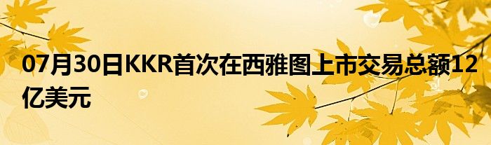 07月30日KKR首次在西雅图上市交易总额12亿美元