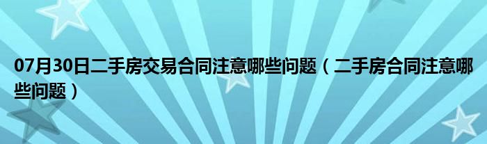 07月30日二手房交易合同注意哪些问题（二手房合同注意哪些问题）