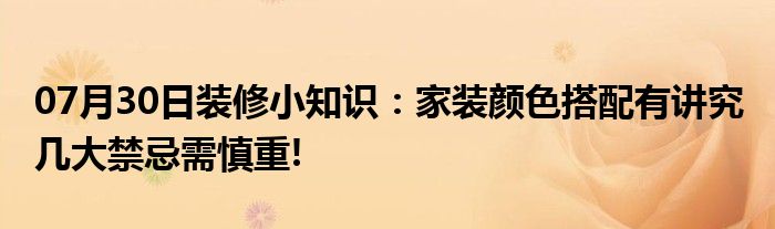 07月30日装修小知识：家装颜色搭配有讲究 几大禁忌需慎重!