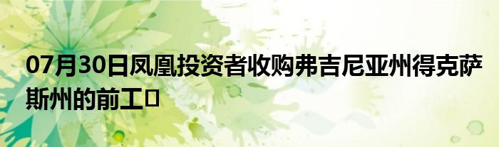 07月30日凤凰投资者收购弗吉尼亚州得克萨斯州的前工�