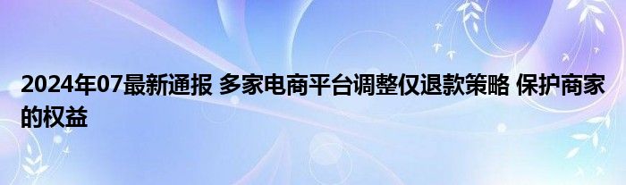 2024年07最新通报 多家电商平台调整仅退款策略 保护商家的权益