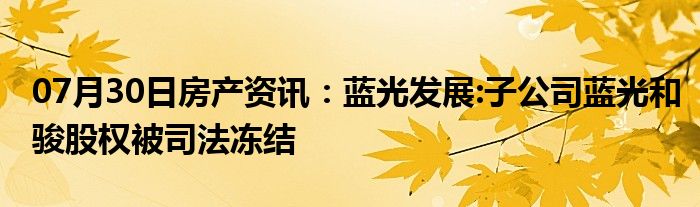 07月30日房产资讯：蓝光发展:子公司蓝光和骏股权被司法冻结