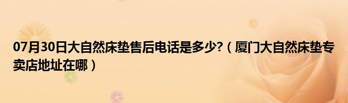 07月30日大自然床垫售后电话是多少?（厦门大自然床垫专卖店地址在哪）