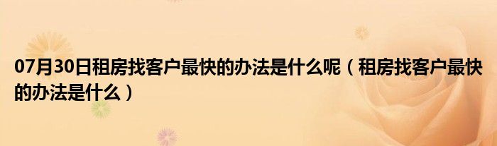 07月30日租房找客户最快的办法是什么呢（租房找客户最快的办法是什么）