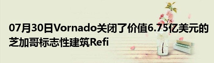 07月30日Vornado关闭了价值6.75亿美元的芝加哥标志性建筑Refi