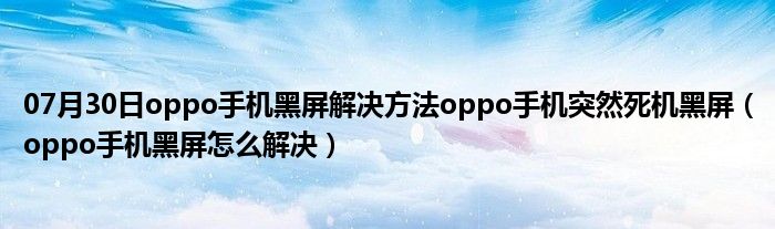 07月30日oppo手机黑屏解决方法oppo手机突然死机黑屏（oppo手机黑屏怎么解决）